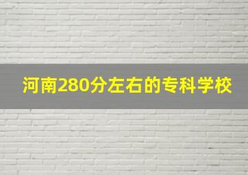 河南280分左右的专科学校