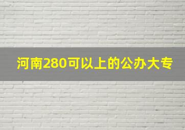 河南280可以上的公办大专