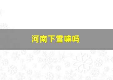 河南下雪嘛吗