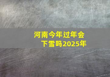 河南今年过年会下雪吗2025年