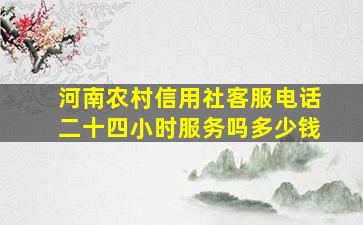 河南农村信用社客服电话二十四小时服务吗多少钱