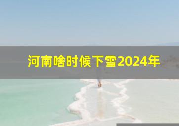 河南啥时候下雪2024年