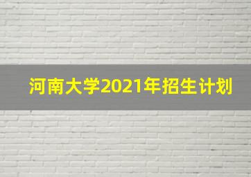 河南大学2021年招生计划