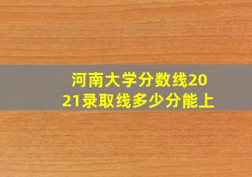 河南大学分数线2021录取线多少分能上