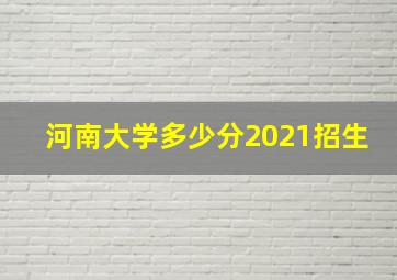 河南大学多少分2021招生