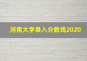 河南大学录入分数线2020