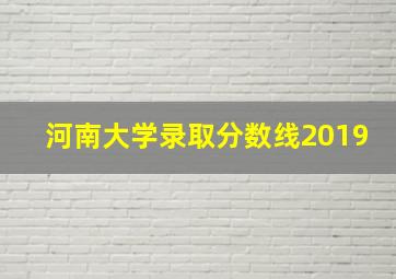 河南大学录取分数线2019