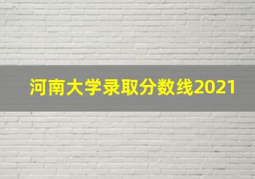 河南大学录取分数线2021