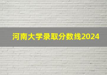 河南大学录取分数线2024