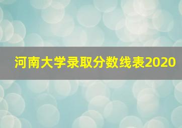 河南大学录取分数线表2020