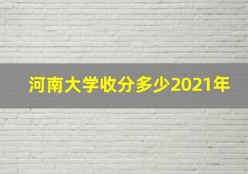 河南大学收分多少2021年