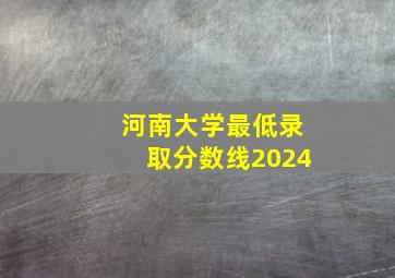 河南大学最低录取分数线2024