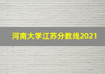 河南大学江苏分数线2021