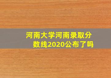 河南大学河南录取分数线2020公布了吗