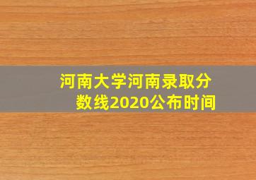 河南大学河南录取分数线2020公布时间