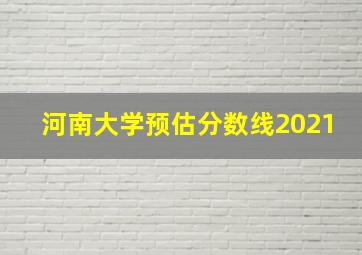 河南大学预估分数线2021