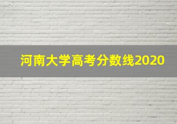 河南大学高考分数线2020