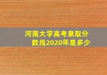 河南大学高考录取分数线2020年是多少