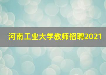 河南工业大学教师招聘2021