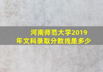 河南师范大学2019年文科录取分数线是多少