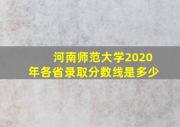 河南师范大学2020年各省录取分数线是多少