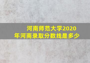 河南师范大学2020年河南录取分数线是多少