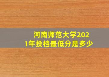 河南师范大学2021年投档最低分是多少