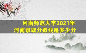 河南师范大学2021年河南录取分数线是多少分