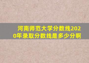 河南师范大学分数线2020年录取分数线是多少分啊