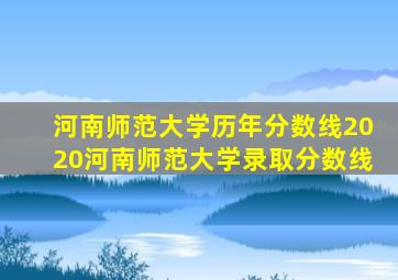 河南师范大学历年分数线2020河南师范大学录取分数线