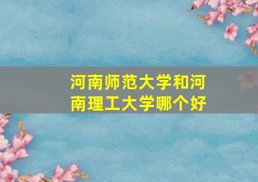 河南师范大学和河南理工大学哪个好