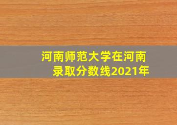 河南师范大学在河南录取分数线2021年