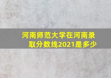 河南师范大学在河南录取分数线2021是多少