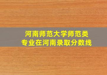 河南师范大学师范类专业在河南录取分数线