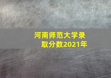 河南师范大学录取分数2021年