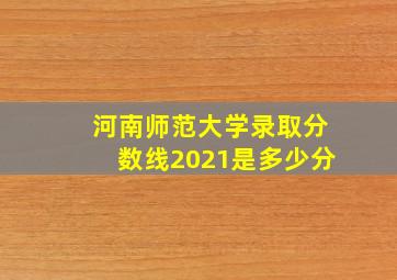 河南师范大学录取分数线2021是多少分