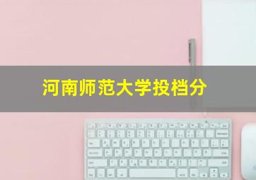 河南师范大学投档分