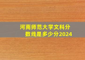 河南师范大学文科分数线是多少分2024