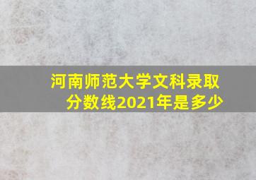 河南师范大学文科录取分数线2021年是多少