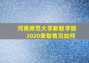 河南师范大学新联学院2020录取情况如何