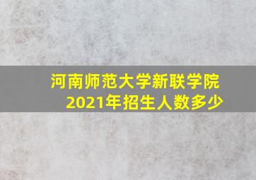 河南师范大学新联学院2021年招生人数多少