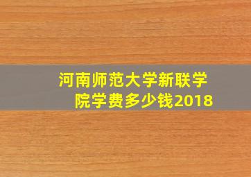 河南师范大学新联学院学费多少钱2018