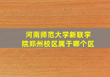 河南师范大学新联学院郑州校区属于哪个区