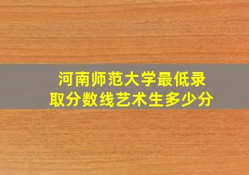 河南师范大学最低录取分数线艺术生多少分