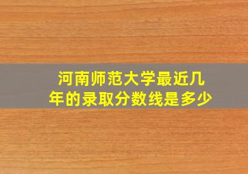 河南师范大学最近几年的录取分数线是多少