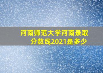 河南师范大学河南录取分数线2021是多少