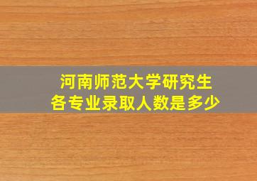 河南师范大学研究生各专业录取人数是多少