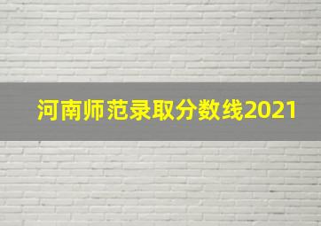 河南师范录取分数线2021