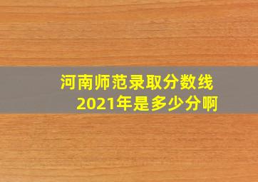 河南师范录取分数线2021年是多少分啊