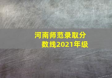 河南师范录取分数线2021年级